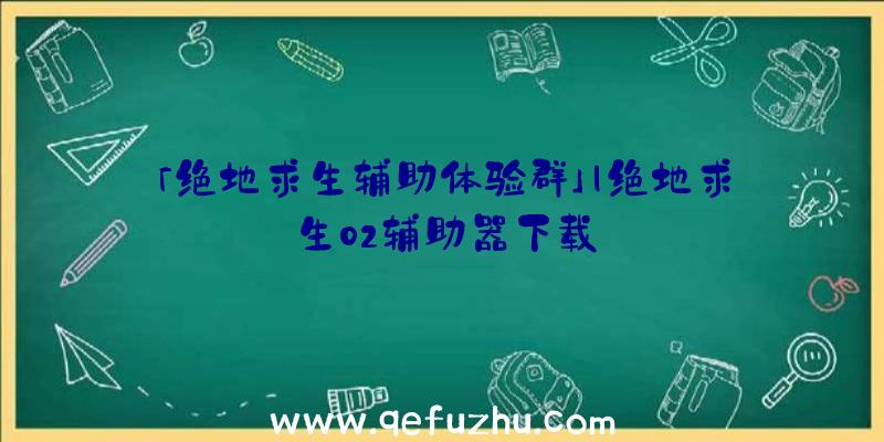 「绝地求生辅助体验群」|绝地求生02辅助器下载